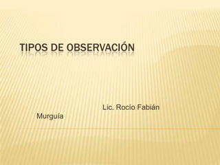 TIPOS DE OBSERVACIÓN

Lic. Rocío Fabián
Murguía

 