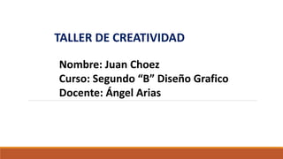Nombre: Juan Choez
Curso: Segundo “B” Diseño Grafico
Docente: Ángel Arias
TALLER DE CREATIVIDAD
 