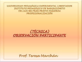 UNIVERSIDAD PEDAGÓGICA EXPERIMENTAL LIBERTADOR INSTITUTO PEDAGÓGICO DE BARQUISIMETO DR.LUÍS BELTRÁN PRIETO FIGUEROA PROFESIONALIZACIÓN (TÉCNICA) OBSERVACIÓN PARTICIPANTE Prof. Teresa Marchán 