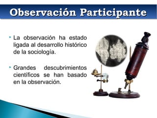 Observación ParticipanteObservación ParticipanteObservación ParticipanteObservación Participante
 La observación ha estado
ligada al desarrollo histórico
de la sociología.
 Grandes descubrimientos
científicos se han basado
en la observación.
 