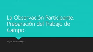 La Observación Participante.
Preparación del Trabajo de
Campo
Miguel Vivián Noriega
 
