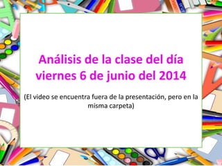 Análisis de la clase del día
viernes 6 de junio del 2014
(El video se encuentra fuera de la presentación, pero en la
misma carpeta)
 