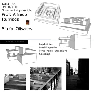 TALLER 01 UNIDAD III Observacion y medida Prof: Alfredo Iturriaga Simón Olivares Los distintos  Niveles y pasillos componen el lugar en una Sola masa 