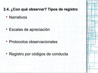 
Narrativos

Escalas de apreciación

Protocolos observacionales

Registro por códigos de conducta
2.4. ¿Con qué observar? Tipos de registro2.4. ¿Con qué observar? Tipos de registro
 