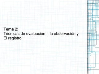 Tema 2:Tema 2:
Técnicas de evaluación I: la observación y
El registro
 