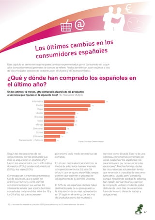 ฀          ฀        ฀
                                                   ฀                               ฀
                                                                                              ฀
Este capítulo se centra en los principales cambios experimentados por el consumidor en lo que
a los comportamientos generales de compra se reﬁere. Realiza también un zoom especial a dos
de los principales sectores de la distribución: el Mueble y el Electrodoméstico.


¿Qué y dónde han comprado los españoles en
el último año?
En los últimos 12 meses, ¿Ha comprado algunos de los productos
o servicios que ﬁguran en la siguiente lista? (%) Respuesta Múltiple




                                                                                                Fuente: Encuesta Cetelem-Nielsen




Según las declaraciones de los                                  por encima de la media en este tipo de                         servicios como la salud. Esto no es una
consumidores, los tres productos que                            compras.                                                       sorpresa, como hemos comentado en
más se adquirieron en el último año10                                                                                          varias ocasiones “los españoles nos
fueron los relacionados con la informática                      En el caso de los electrodomésticos, la                        caracterizamos por no renunciar a las
doméstica (72%), los electrodomésticos                          media de edad sube hasta el intervalo                          vacaciones”. Muchas familias, dadas
(55%) y los viajes (52%).                                       comprendido entre los 25 y los 34                              las circunstancias actuales han tenido
                                                                años, lo que se ajusta al perﬁl de parejas                     que renunciar a unos días de descanso
El mercado de la informática doméstica                          jóvenes que están en el proceso de                             fuera de su ciudad, pero la mayoría,
fue de los pocos, que a pesar del                               equipamiento de su primera vivienda.                           aunque reduciendo los días de estancia
entorno económico, cerró el 2008                                                                                               han optado por sacriﬁcar o posponer
con crecimientos en sus ventas. Es                              El 52% de los españoles declara haber                          la compra de un bien con tal de poder
interesante señalar que son los hombres                         destinado parte de su presupuesto a                            disfrutar de unos días de vacaciones
con edades comprendidas entre los 18 y                          la adquisición de un viaje, apareciendo                        fuera del entorno diario de trabajo y
los 24 años, los que sobresalen                                 en 3º lugar en el ranking, por encima                          obligaciones.
                                                                de productos como los muebles o

10. La encuesta fue realizada en junio-julio 2009 y hace referencia a los 12 meses anteriores. Ver anexo 1



                                                                                                                                                                   17
 
