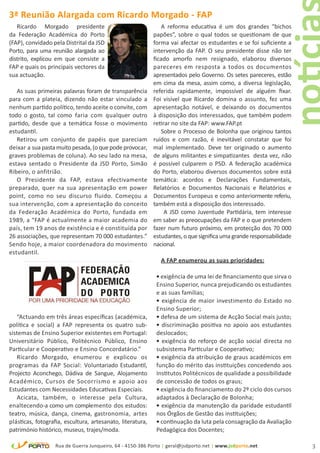 3ª Reunião Alargada com Ricardo Morgado - FAP
   Ricardo Morgado presidente                                  A reforma educativa é um dos grandes “bichos
da Federação Académica do Porto                             papões”, sobre o qual todos se questionam de que
(FAP), convidado pela Distrital da JSD                      forma vai afectar os estudantes e se foi suficiente a
Porto, para uma reunião alargada ao                         intervenção da FAP. O seu presidente disse não ter
distrito, explicou em que consiste a                        ficado amorfo nem resignado, elaborou diversos
FAP e quais os principais vectores da                       pareceres em resposta a todos os documentos
sua actuação.                                               apresentados pelo Governo. Os setes pareceres, estão
                                                            em cima da mesa, assim como, a diversa legislação,
   As suas primeiras palavras foram de transparência        referida rapidamente, impossível de alguém fixar.
para com a plateia, dizendo não estar vinculado a           Foi visível que Ricardo domina o assunto, fez uma
nenhum partido político, tendo aceite o convite, com        apresentação notável, e deixando os documentos
todo o gosto, tal como faria com qualquer outro             à disposição dos interessados, que também podem
partido, desde que a temática fosse o movimento             retirar no site da FAP: www.FAP.pt
estudantil.                                                    Sobre o Processo de Bolonha que originou tantos
   Retirou um conjunto de papéis que pareciam               ruídos e com razão, é inevitável constatar que foi
deixar a sua pasta muito pesada, (o que pode provocar,      mal implementado. Deve ter originado o aumento
graves problemas de coluna). Ao seu lado na mesa,           de alguns militantes e simpatizantes desta vez, não
estava sentado o Presidente da JSD Porto, Simão             é possível culparem o PSD. A federação académica
Ribeiro, o anfitrião.                                       do Porto, elaborou diversos documentos sobre está
   O Presidente da FAP, estava efectivamente                temática: acordos e Declarações Fundamentais,
preparado, quer na sua apresentação em power                Relatórios e Documentos Nacionais e Relatórios e
point, como no seu discurso fluido. Começou a               Documentos Europeus e como anteriormente referiu,
sua intervenção, com a apresentação do conceito             também está a disposição dos interessado.
da Federação Académica do Porto, fundada em                      A JSD como Juventude Partidária, tem interesse
1989, a “FAP é actualmente a maior academia do              em saber as preocupações da FAP e o que pretendem
país, tem 19 anos de existência e é constituída por         fazer num futuro próximo, em protecção dos 70 000
26 associações, que representam 70 000 estudantes.”         estudantes, o que significa uma grande responsabilidade
Sendo hoje, a maior coordenadora do movimento               nacional.
estudantil.
                                                               A FAP enumerou as suas prioridades:

                                                             • exigência de uma lei de financiamento que sirva o
                                                             Ensino Superior, nunca prejudicando os estudantes
                                                             e as suas famílias;
                                                             • exigência de maior investimento do Estado no
                                                             Ensino Superior;
   “Actuando em três áreas específicas (académica,           • defesa de um sistema de Acção Social mais justo;
política e social) a FAP representa os quatro sub-           • discriminação positiva no apoio aos estudantes
sistemas de Ensino Superior existentes em Portugal:          deslocados;
Universitário Público, Politécnico Público, Ensino           • exigência do reforço de acção social directa no
Particular e Cooperativo e Ensino Concordatário.”            subsistema Particular e Cooperativo;
   Ricardo Morgado, enumerou e explicou os                   • exigência da atribuição de graus académicos em
programas da FAP Social: Voluntariado Estudantil,            função do mérito das instituições concedendo aos
Projecto Aconchego, Dádiva de Sangue, Alojamento             Institutos Politécnicos de qualidade a possibilidade
Académico, Cursos de Socorrismo e apoio aos                  de concessão de todos os graus;
Estudantes com Necessidades Educativas Especiais.            • exigência do financiamento do 2º ciclo dos cursos
   Acicata, também, o interesse pela Cultura,                adaptados à Declaração de Bolonha;
enaltecendo-a como um complemento dos estudos:               • exigência da manutenção da paridade estudantil
teatro, música, dança, cinema, gastronomia, artes            nos Órgãos de Gestão das instituições;
plásticas, fotografia, escultura, artesanato, literatura,    • continuação da luta pela consagração da Avaliação
património histórico, museus, trajes/moda.                   Pedagógica dos Docentes;

                   Rua de Guerra Junqueiro, 64 - 4150-386 Porto | geral@jsdporto.net | www.jsdporto.net               3
 