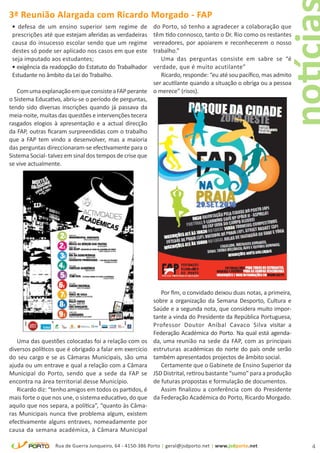 3ª Reunião Alargada com Ricardo Morgado - FAP
 • defesa de um ensino superior sem regime de           do Porto, só tenho a agradecer a colaboração que
 prescrições até que estejam aferidas as verdadeiras    têm tido connosco, tanto o Dr. Rio como os restantes
 causa do insucesso escolar sendo que um regime         vereadores, por apoiarem e reconhecerem o nosso
 destes só pode ser aplicado nos casos em que este      trabalho.”
 seja imputado aos estudantes;                             Uma das perguntas consiste em sabre se “é
 • exigência da readopção do Estatuto do Trabalhador    verdade, que é muito acutilante”
 Estudante no âmbito da Lei do Trabalho.                   Ricardo, responde: “eu até sou pacífico, mas admito
                                                        ser acutilante quando a situação o obriga ou a pessoa
   Com uma explanação em que consiste a FAP perante o merece” (risos).
o Sistema Educativo, abriu-se o período de perguntas,
tendo sido diversas inscrições quando já passava da
meia-noite, muitas das questões e intervenções tecera
rasgados elogios à apresentação e a actual direcção
da FAP, outras ficaram surpreendidas com o trabalho
que a FAP tem vindo a desenvolver, mas a maioria
das perguntas direccionaram-se efectivamente para o
Sistema Social- talvez em sinal dos tempos de crise que
se vive actualmente.




                                                             Por fim, o convidado deixou duas notas, a primeira,
                                                          sobre a organização da Semana Desporto, Cultura e
                                                          Saúde e a segunda nota, que considera muito impor-
                                                          tante a vinda do Presidente da República Portuguesa,
                                                          Professor Doutor Aníbal Cavaco Silva visitar a
                                                          Federação Académica do Porto. Na qual está agenda-
   Uma das questões colocadas foi a relação com os        da, uma reunião na sede da FAP, com as principais
diversos políticos que é obrigado a falar em exercício    estruturas académicas do norte do país onde serão
do seu cargo e se as Câmaras Municipais, são uma          também apresentados projectos de âmbito social.
ajuda ou um entrave e qual a relação com a Câmara            Certamente que o Gabinete de Ensino Superior da
Municipal do Porto, sendo que a sede da FAP se            JSD Distrital, retirou bastante “sumo” para a produção
encontra na área territorial desse Município.             de futuras propostas e formulação de documentos.
   Ricardo diz: “tenho amigos em todos os partidos, é        Assim finalizou a conferência com do Presidente
mais forte o que nos une, o sistema educativo, do que     da Federação Académica do Porto, Ricardo Morgado.
aquilo que nos separa, a política”, “quanto às Câma-
ras Municipais nunca tive problema algum, existem
efectivamente alguns entraves, nomeadamente por
causa da semana académica, à Câmara Municipal

                  Rua de Guerra Junqueiro, 64 - 4150-386 Porto | geral@jsdporto.net | www.jsdporto.net             4
 