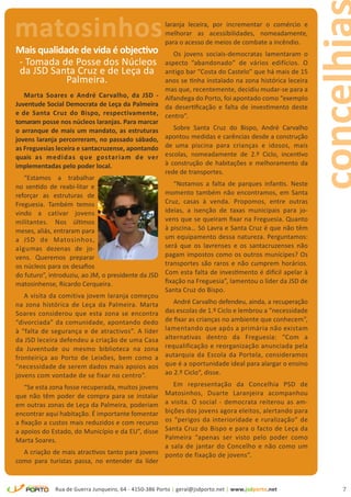 matosinhos                                            laranja leceira, por incrementar o comércio e
                                                      melhorar as acessibilidades, nomeadamente,
                                                      para o acesso de meios de combate a incêndio.
Mais qualidade de vida é objectivo                    Os jovens sociais-democratas lamentaram o
- Tomada de Posse dos Núcleos                      aspecto “abandonado” de vários edifícios. O
da JSD Santa Cruz e de Leça da                     antigo bar “Costa do Castelo” que há mais de 15
            Palmeira.                              anos se tinha instalado na zona histórica leceira
                                                   mas que, recentemente, decidiu mudar-se para a
    Marta Soares e André Carvalho, da JSD - Alfandega do Porto, foi apontado como “exemplo
Juventude Social Democrata de Leça da Palmeira da desertificação e falta de investimento deste
e de Santa Cruz do Bispo, respectivamente, centro”.
tomaram posse nos núcleos laranjas. Para marcar
o arranque de mais um mandato, as estruturas          Sobre Santa Cruz do Bispo, André Carvalho
jovens laranja percorreram, no passado sábado, apontou medidas e carências desde a construção
as Freguesias leceira e santacruzense, apontando de uma piscina para crianças e idosos, mais
quais as medidas que gostariam de ver escolas, nomeadamente de 2.º Ciclo, incentivo
implementadas pelo poder local.                    à construção de habitações e melhoramento da
                                                   rede de transportes.
    “Estamos a trabalhar
no sentido de reabi-litar e                           “Notamos a falta de parques infantis. Neste
reforçar as estruturas de                          momento também não encontramos, em Santa
Freguesia. Também temos                            Cruz, casas à venda. Propomos, entre outras
vindo a cativar jovens                             ideias, a isenção de taxas municipais para jo-
militantes. Nos últimos                            vens que se queiram fixar na Freguesia. Quanto
meses, aliás, entraram para                        à piscina… Só Lavra e Santa Cruz é que não têm
a JSD de Matosinhos,                               um equipamento dessa natureza. Perguntamos:
algumas dezenas de jo-                             será que os lavrenses e os santacruzenses não
vens. Queremos preparar                            pagam impostos como os outros munícipes? Os
os núcleos para os desafios                        transportes são raros e não cumprem horários.
do futuro”, introduziu, ao JM, o presidente da JSD Com esta falta de investimento é difícil apelar à
matosinhense, Ricardo Cerqueira.                   fixação na Freguesia”, lamentou o líder da JSD de
                                                   Santa Cruz do Bispo.
    A visita da comitiva jovem laranja começou
na zona histórica de Leça da Palmeira. Marta          André Carvalho defendeu, ainda, a recuperação
Soares considerou que esta zona se encontra das escolas de 1.º Ciclo e lembrou a “necessidade
“divorciada” da comunidade, apontando dedo de fixar as crianças no ambiente que conhecem”,
à “falta de segurança e de atractivos”. A líder lamentando que após a primária não existam
da JSD leceira defendeu a criação de uma Casa alternativas dentro da Freguesia: “Com a
da Juventude ou mesmo biblioteca na zona requalificação e reorganização anunciada pela
fronteiriça ao Porto de Leixões, bem como a autarquia da Escola da Portela, consideramos
“necessidade de serem dados mais apoios aos que é a oportunidade ideal para alargar o ensino
jovens com vontade de se fixar no centro”.         ao 2.º Ciclo”, disse.

    “Se esta zona fosse recuperada, muitos jovens     Em representação da Concelhia PSD de
que não têm poder de compra para se instalar Matosinhos, Duarte Laranjeira acompanhou
em outras zonas de Leça da Palmeira, poderiam a visita. O social - democrata reiterou as am-
encontrar aqui habitação. É importante fomentar bições dos jovens agora eleitos, alertando para
a fixação a custos mais reduzidos e com recurso os “perigos da interioridade e ruralização” de
a apoios do Estado, do Município e da EU”, disse Santa Cruz do Bispo e para o facto de Leça da
Marta Soares.                                      Palmeira “apenas ser visto pelo poder como
                                                   a sala de jantar do Concelho e não como um
    A criação de mais atractivos tanto para jovens ponto de fixação de jovens”.
como para turistas passa, no entender da líder


             Rua de Guerra Junqueiro, 64 - 4150-386 Porto | geral@jsdporto.net | www.jsdporto.net      7
 