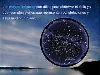 Los mapas celestes son útiles para observar el cielo ya
que son planisferios que representan constelaciones y
estrellas en un plano.

 