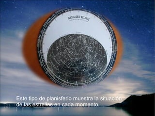 Este tipo de planisferio muestra la situación
de las estrellas en cada momento.

 