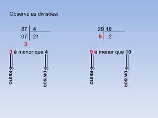 Observe as divisões:

      87 4                      29 10
      07 21                     9 2
       3
 3 é menor que 4        9 é menor que 10
RESTO




              DIVISOR




                        RESTO




                                        DIVISOR
 