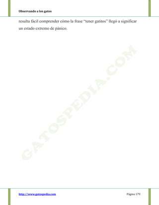 Observando a los gatos
http://www.gatospedia.com Página 179
resulta fácil comprender cómo la frase “tener gatitos” llegó a significar
un estado extremo de pánico.
 