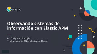 1
Dr. Enrique V. Kortright
11 de agosto de 2020, Meetup de Elastic
Observando sistemas de
información con Elastic APM
 