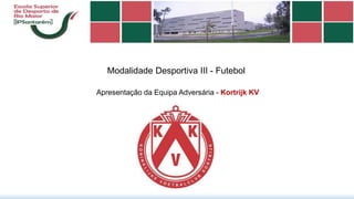 Modalidade Desportiva III - Futebol
Apresentação da Equipa Adversária - Kortrijk KV
 