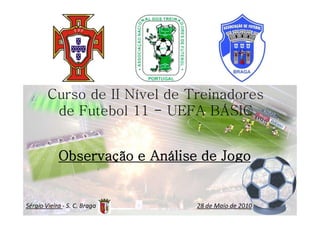 Curso de II Nível de Treinadores
de Futebol 11 - UEFA BÁSIC

Observação e Análise de Jogo

Sérgio Vieira - S. C. Braga

28 de Maio de 2010

 
