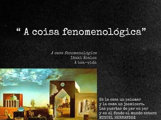 “ A coisa fenomenológica”
A casa fenomenológica
Iñaki Ábalos
A boa-vida

Es la casa un palomar
y la cama un jazminero.
Las puertas de par en par
y en el fondo el mundo entero
dalí MIGUEL HERNANDEZ

 