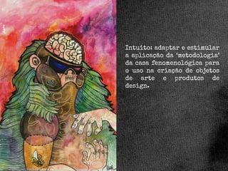 Intuito: adaptar e estimular
a aplicação da ‘metodologia’
da casa fenomenológica para
o uso na criação de objetos
de arte e produtos de
design.

 