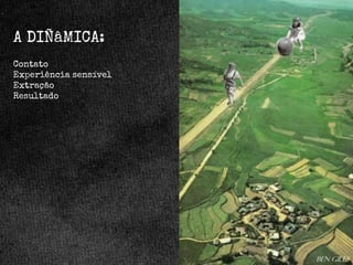 A DIÑâMICA:
Contato
Experiência sensível
Extração
Resultado

Ben Giles

 