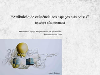 “Atribuição de existência aos espaços e às coisas”
(e sobre nós mesmos)
O sentido do espaço. Em que sentido, em que sentido?
Fernando Freitas Fuão

Monty Python

 