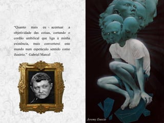 “Quanto mais eu acentuar a
objetividade das coisas, cortando o
cordão umbilical que liga à minha
existência, mais converterei este
mundo num espetáculo sentido como
ilusório.” Gabriel Marcel

Jeremy Enecio

 