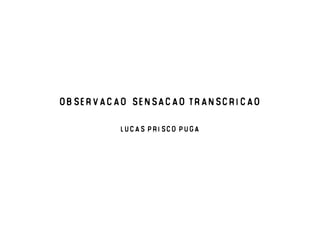 OBSERVACAO, SENSACAO TRANSCRICaO
Lucas Prisco Puga

 