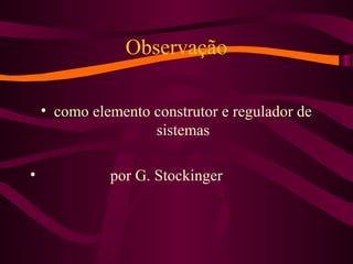 Observação
• como elemento construtor e regulador de
sistemas
• por G. Stockinger
 
