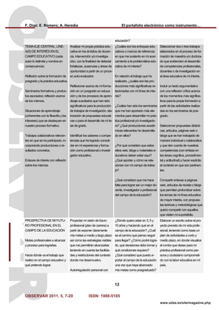 F. Díaz; E. Romero; A. Heredia El portafolio electrónico como instrumento…
OBSERVAR 2011. 5, 7-20 ISSN: 1988-5105
13
www.odas.es/site/magazine.php
educación?
TEMA-EJE CENTRAL: LÍNE-
A(S) DE INTERÉS EN EL
CAMPO EDUCATIVO (cada
autor lo delimita y nombra en
consecuencia)
Reflexión sobre la formación de
posgrado y la práctica educativa.
Seminarios formativos y produc-
tos asociados; reflexión acerca
de los mismos.
Situaciones de aprendizaje
(coherentes con la filosofía y los
intereses) que se destaquen en
nuestro proceso formativo.
Trabajos colaborativos relevan-
tes en que se ha participado, in-
corporando producciones o re-
sultados concretos.
Enlaces de interés con reflexión
sobre los mismos.
Analizar mi propia práctica edu-
cativa en los ámbitos de docen-
cia, intervención y/o investiga-
ción, con la finalidad de detectar
fortalezas, ausencias y áreas de
oportunidad a partir de un proce-
so auto-evaluador.
Reflexionar acerca de mi forma-
ción en un posgrado en educa-
ción y de los procesos de apren-
dizaje suscitados que han sido
significativos para la producción
de trabajos de investigación, ela-
boración de propuestas educati-
vas o para el desarrollo de mi te-
sis de grado.
Identificar los saberes o compe-
tencias que he logrado consoli-
dar en mi experiencia y forma-
ción como profesional o investi-
gador educativo.
¿Cuáles son los enfoques edu-
cativos o marcos de referencia
en que me sustento en mi acer-
camiento a la problemática edu-
cativa de mi interés?
En relación al trabajo que he
realizado, ¿cuáles son las pro-
ducciones más significativas re-
lacionadas con mi línea de inte-
rés?
¿Cuáles han sido los seminarios
que me han aportado más ele-
mentos para desarrollar mi prác-
tica profesional y/o investigado-
ra? ¿Qué producciones acadé-
micas relevantes he desarrolla-
do en ellos?
¿Por qué considero que estos
sitios web, blogs o materiales e-
ducativos deben estar aquí?
¿Qué aportan y cómo se rela-
cionan con mi campo de traba-
jo?
¿Qué considero que me hace
falta para lograr ser un mejor do-
cente, investigador o profesional
del campo de la educación?
Seleccionar dos o tres trabajos
elaborados en el proceso de for-
mación de maestría y/o doctora-
do que evidencien el desarrollo
de competencias profesionales,
docentes o de investigación en
el área educativa de mi interés.
Incluir un texto argumentativo
con una reflexión crítica acerca
de los momentos más significa-
tivos para la propia formación a
partir de las actividades realiza-
das en los seminarios de pos-
grado.
Seleccionar propuestas didácti-
cas, artículos, páginas web o
blogs que se han trabajado de
manera individual o colaborativa
y que den cuenta de nuestras
competencias (con énfasis en
las áreas cognitiva, procedimen-
tal y actitudinal) y hacer explícito
el contexto en que son pertinen-
tes.
Compartir enlaces a páginas
web, artículos de revista o blogs
que permitan profundizar sobre
los temas de mi línea educativa
de mayor interés, con propues-
tas teóricas y metodológicas que
quiero compartir con aquellos
que visiten mi e-portafolio.
PROSPECTIVA DE MI FUTU-
RO PROFESIONAL EN EL
CAMPO DE LA EDUCACIÓN
Metas profesionales a alcanzar
y proceso para lograrlas.
Hacia dónde va el trabajo que
realizo en el campo educativo y
qué pretendo lograr.
Proyectar mi visión de futuro
profesional (plan de carrera) a
partir de exponer claramente
mis metas a medio y largo plazo
así como las estrategias viables
que me permitirán alcanzarlas
teniendo en cuenta las facilida-
des y restricciones del contexto
donde me desenvuelvo.
Autorregulación personal con
¿Dónde quiero estar en 3, 5 y
10 años y haciendo qué en el
campo de la educación? ¿Cuál
es el camino que pienso seguir
para llegar? ¿Cómo podré logra-
rlo, qué decisiones debo tomar y
qué condiciones requiero?
¿Qué considero que puedo a-
portar al campo de la educación
una vez que haya alcanzado
mis metas como posgraduado?
Elaborar un escrito sobre el pro-
yecto previsto de mi vida profe-
sional, teniendo como base un
plan de actividades a corto y
medio plazo, en donde visualice
el rumbo que deseo para mi
práctica profesional como per-
sona y ciudadano comprometi-
do con la labor educativa en mi
país.
 