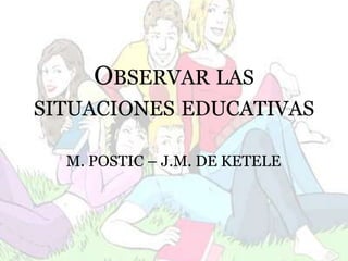 OBSERVAR LAS
SITUACIONES EDUCATIVAS
M. POSTIC – J.M. DE KETELE
 