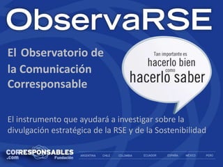 El Observatorio de
la Comunicación
Corresponsable
El instrumento que ayudará a investigar sobre la
divulgación estratégica de la RSE y de la Sostenibilidad
 