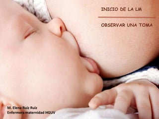 INICIO DE LA LM

OBSERVAR UNA TOMA

M. Elena Ruiz Ruiz
Enfermera maternidad HGUV

 