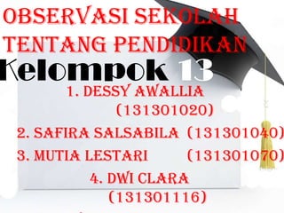 Kelompok 13
1. DESSY AWALLIA
(131301020)
2. SAFIRA SALSABILA (131301040)
3. MUTIA LESTARI (131301070)
4. DWI CLARA
(131301116)
OBSERVASI SEKOLAH
TENTANG PENDIDIKAN
 