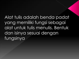Alat tulis adalah benda padat 
yang memiliki fungsi sebagai 
alat untuk tulis menulis. Bentuk 
dan isinya sesuai dengan 
fungsinya 
 
