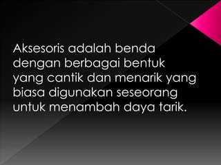 Aksesoris adalah benda 
dengan berbagai bentuk 
yang cantik dan menarik yang 
biasa digunakan seseorang 
untuk menambah daya tarik. 
 