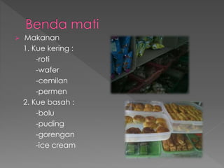 Makanan 
1. Kue kering : 
-roti 
-wafer 
-cemilan 
-permen 
2. Kue basah : 
-bolu 
-puding 
-gorengan 
-ice cream 
 