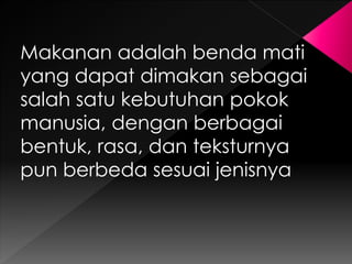 Makanan adalah benda mati 
yang dapat dimakan sebagai 
salah satu kebutuhan pokok 
manusia, dengan berbagai 
bentuk, rasa, dan teksturnya 
pun berbeda sesuai jenisnya 
 