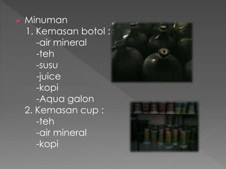  Minuman 
1. Kemasan botol : 
-air mineral 
-teh 
-susu 
-juice 
-kopi 
-Aqua galon 
2. Kemasan cup : 
-teh 
-air mineral 
-kopi 
 