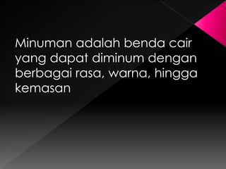 Minuman adalah benda cair 
yang dapat diminum dengan 
berbagai rasa, warna, hingga 
kemasan 
 