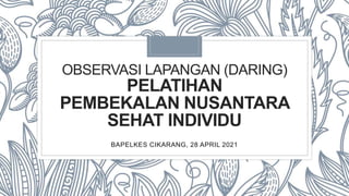 OBSERVASI LAPANGAN (DARING)
PELATIHAN
PEMBEKALAN NUSANTARA
SEHAT INDIVIDU
BAPELKES CIKARANG, 28 APRIL 2021
 