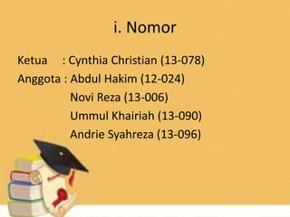 i. Nomor
Ketua : Cynthia Christian (13-078)
Anggota : Abdul Hakim (12-024)
Novi Reza (13-006)
Ummul Khairiah (13-090)
Andrie Syahreza (13-096)
 