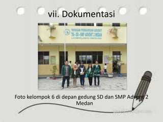 vii. Dokumentasi
Foto kelompok 6 di depan gedung SD dan SMP Advent 2
Medan
 