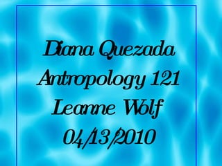 Diana Quezada Antropology 121 Leanne Wolf  04/13/2010 