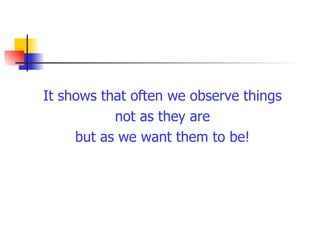 It shows that often we observe things not as they are but as we want them to be! 
