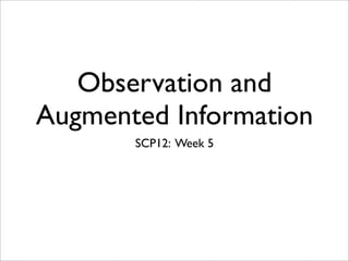 Observation and
Augmented Information
       SCP12: Week 5
 