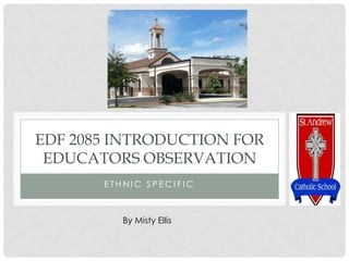 EDF 2085 INTRODUCTION FOR
 EDUCATORS OBSERVATION
       ETHNIC SPECIFIC



          By Misty Ellis
 