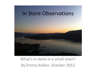 In Store Observations




What’s in store in a small town?
By Emma Bullen, October 2012
 