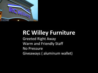 RC Willey Furniture
Greeted Right Away
Warm and Friendly Staff
No Pressure
Giveaways ( aluminum wallet)
 