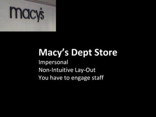 Macy’s Dept Store
Impersonal
Non-Intuitive Lay-Out
You have to engage staff
 