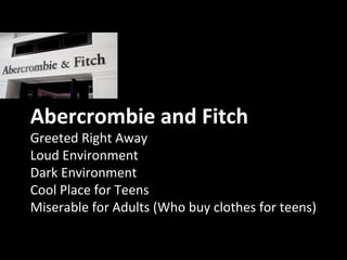 Abercrombie and Fitch
Greeted Right Away
Loud Environment
Dark Environment
Cool Place for Teens
Miserable for Adults (Who buy clothes for teens)
 