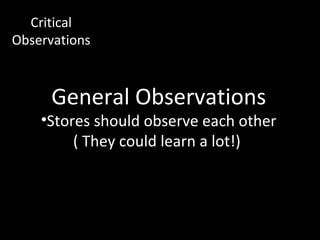 Critical
Observations



      General Observations
    •Stores should observe each other
         ( They could learn a lot!)
 